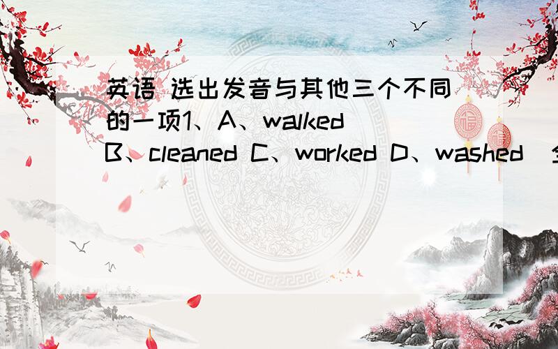 英语 选出发音与其他三个不同的一项1、A、walked B、cleaned C、worked D、washed  全部是ed2、A、got B、longer C、another D、office   全部是o    3、A、how B、now C、about D、country  全部是两个ow   两个ou4、A