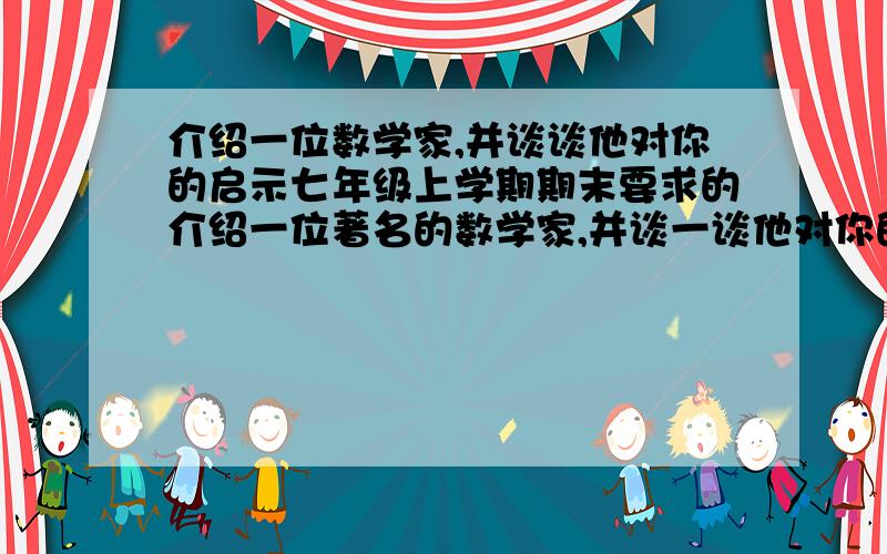 介绍一位数学家,并谈谈他对你的启示七年级上学期期末要求的介绍一位著名的数学家,并谈一谈他对你的启示非常急