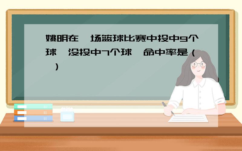 姚明在一场篮球比赛中投中9个球,没投中7个球,命中率是（ ）