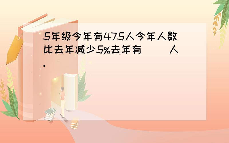 5年级今年有475人今年人数比去年减少5%去年有（ ）人.