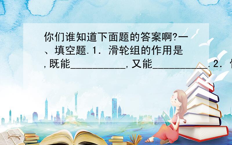 你们谁知道下面题的答案啊?一、填空题.1．滑轮组的作用是,既能__________,又能__________.2．骨架式的构造通常叫做______结构,它具有_______作用.3．球形在各个方向上都是________形,这种形状更______