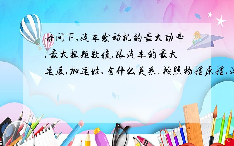 请问下,汽车发动机的最大功率,最大扭矩数值,跟汽车的最大速度,加速性,有什么关系.按照物理原理,汽车运动产生动能,1/2MV的平方.根据动能原理,功率应该跟提速性有关,功率越大,提速时间越