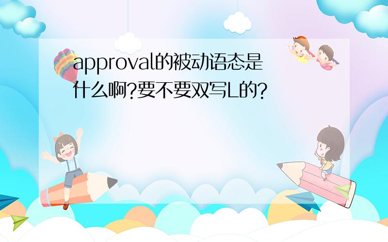 approval的被动语态是什么啊?要不要双写L的?