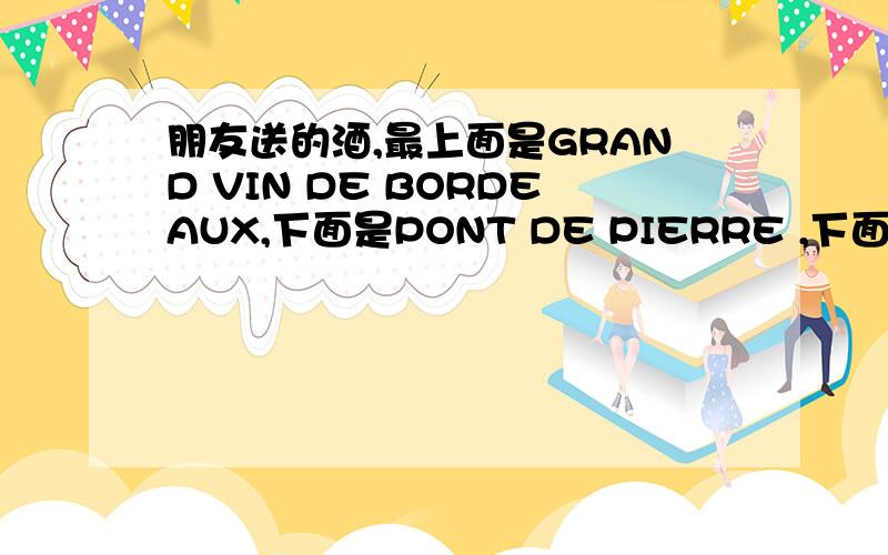 朋友送的酒,最上面是GRAND VIN DE BORDEAUX,下面是PONT DE PIERRE ,下面还有Chateau du parc ,下面是1994