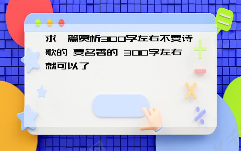 求一篇赏析300字左右不要诗歌的 要名著的 300字左右就可以了