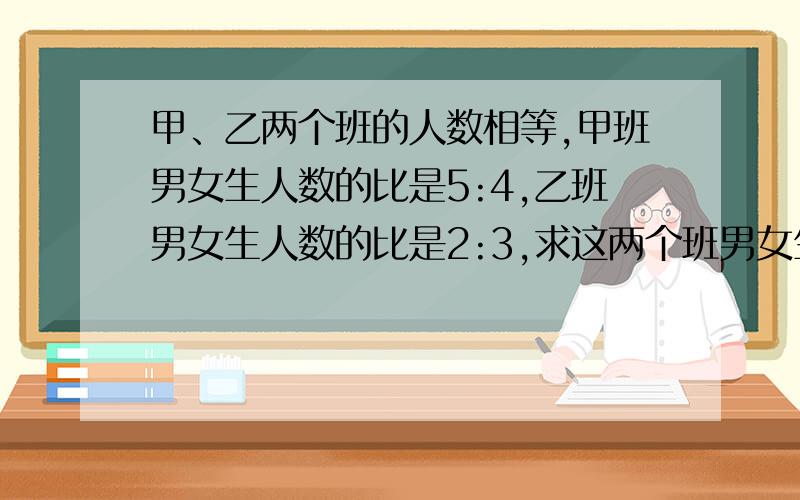 甲、乙两个班的人数相等,甲班男女生人数的比是5:4,乙班男女生人数的比是2:3,求这两个班男女生人数的比?