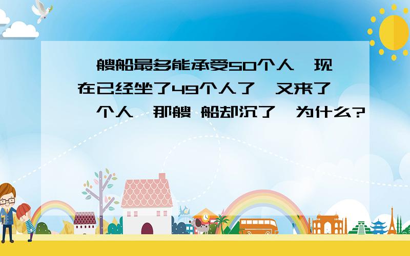 一艘船最多能承受50个人,现在已经坐了49个人了,又来了一个人,那艘 船却沉了,为什么?