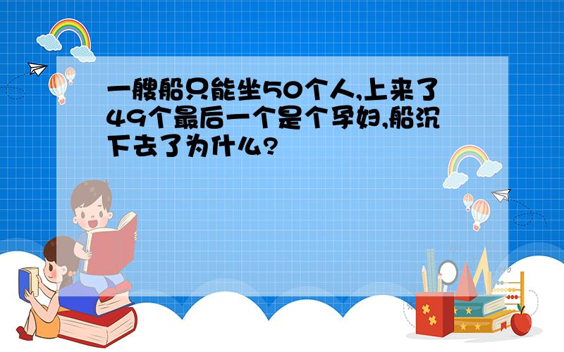 一艘船只能坐50个人,上来了49个最后一个是个孕妇,船沉下去了为什么?