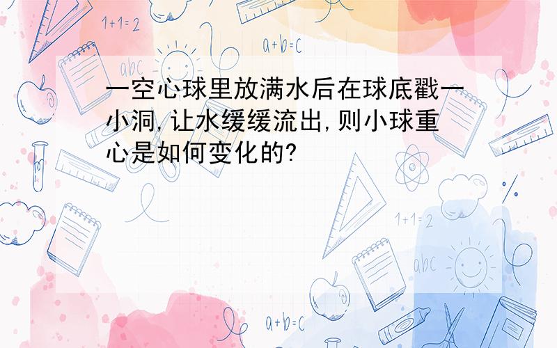 一空心球里放满水后在球底戳一小洞,让水缓缓流出,则小球重心是如何变化的?