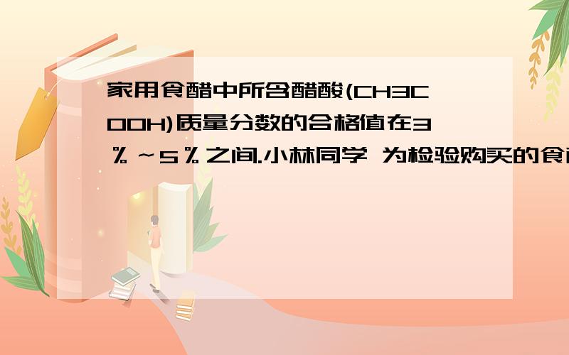 家用食醋中所含醋酸(CH3COOH)质量分数的合格值在3％～5％之间.小林同学 为检验购买的食醋中醋酸的含量是否合格,他先称取75.0g食醋样品,放入质量为100.0g 的玻璃杯中；再向其中滴加Na2CO3溶液,