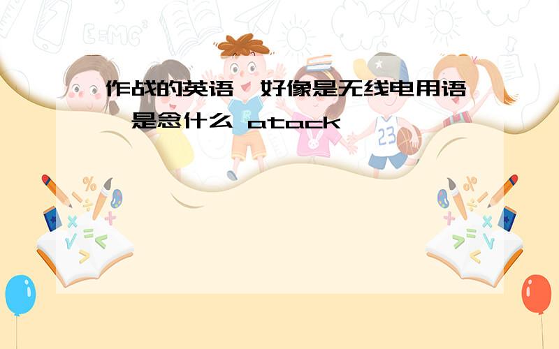 作战的英语,好像是无线电用语,是念什么 atack