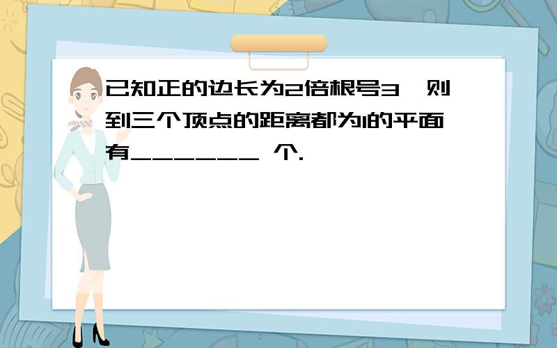 已知正的边长为2倍根号3,则到三个顶点的距离都为1的平面有______ 个.