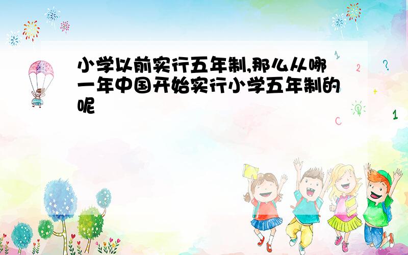 小学以前实行五年制,那么从哪一年中国开始实行小学五年制的呢