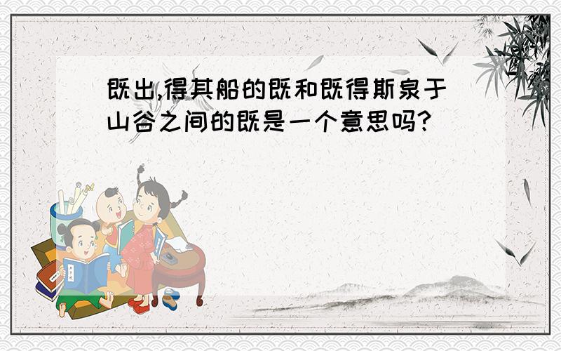 既出,得其船的既和既得斯泉于山谷之间的既是一个意思吗?