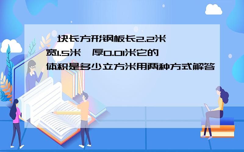 一块长方形钢板长2.2米 ,宽1.5米,厚0.01米它的体积是多少立方米用两种方式解答