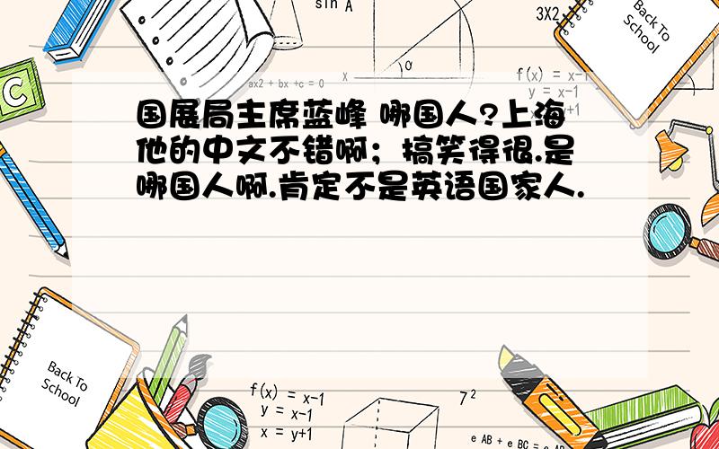 国展局主席蓝峰 哪国人?上海他的中文不错啊；搞笑得很.是哪国人啊.肯定不是英语国家人.