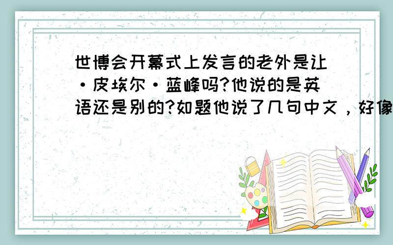 世博会开幕式上发言的老外是让·皮埃尔·蓝峰吗?他说的是英语还是别的?如题他说了几句中文，好像还有英语，可中间那段完全听不懂唉