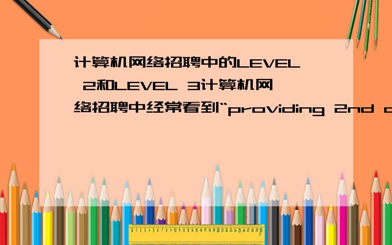 计算机网络招聘中的LEVEL 2和LEVEL 3计算机网络招聘中经常看到“providing 2nd and 3rd level help desk support” 请问这里的2层和3层具体是指代什么?