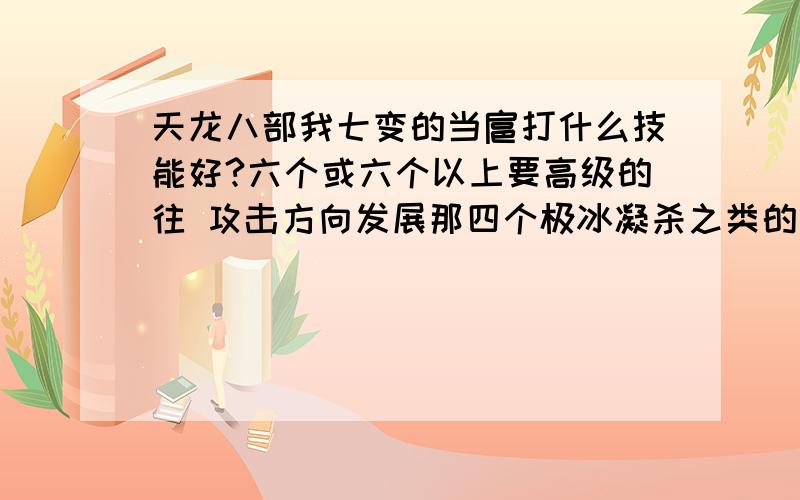 天龙八部我七变的当扈打什么技能好?六个或六个以上要高级的往 攻击方向发展那四个极冰凝杀之类的算一个