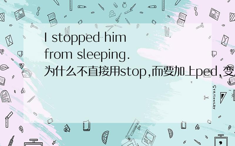 I stopped him from sleeping.为什么不直接用stop,而要加上ped,变成stopped