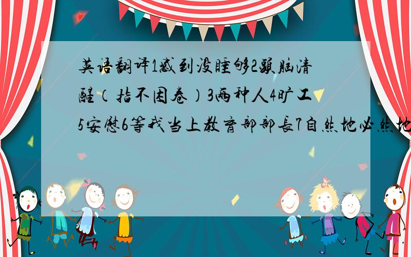 英语翻译1感到没睡够2头脑清醒（指不困卷）3两种人4旷工5安慰6等我当上教育部部长7自然地必然地8我呆在家的时间不足一天9外面的世界10接触大自然11生活技能