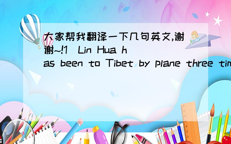 大家帮我翻译一下几句英文,谢谢~!1)Lin Hua has been to Tibet by plane three times this year.2)Mrs. Wilson isn’t in,she has gone to the dry cleaner’s.3.Jane finished writing the letter and went for a stroll in the garden.4.Oh, Jack has