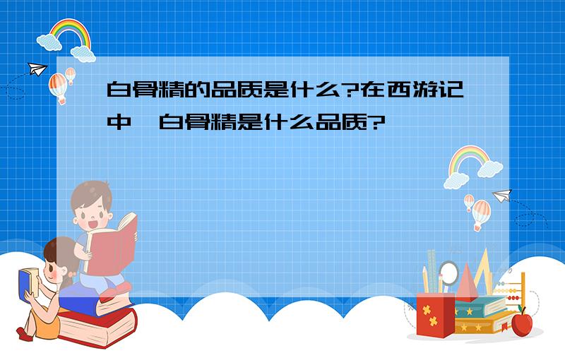 白骨精的品质是什么?在西游记中,白骨精是什么品质?