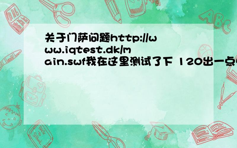 关于门萨问题http://www.iqtest.dk/main.swf我在这里测试了下 120出一点点. 这样真的没办法进门萨了吗?  还有最后几道题目到底怎么做 我看着眼睛都花了.