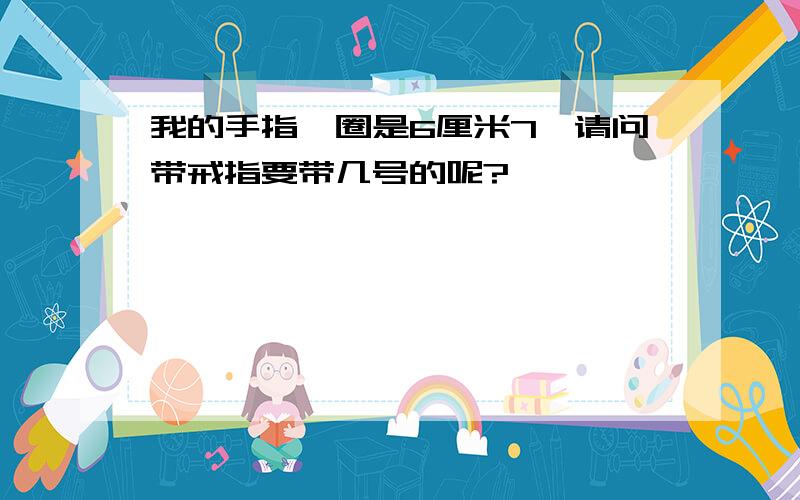 我的手指一圈是6厘米7,请问带戒指要带几号的呢?