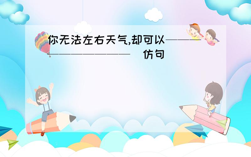 你无法左右天气,却可以——————————（仿句）