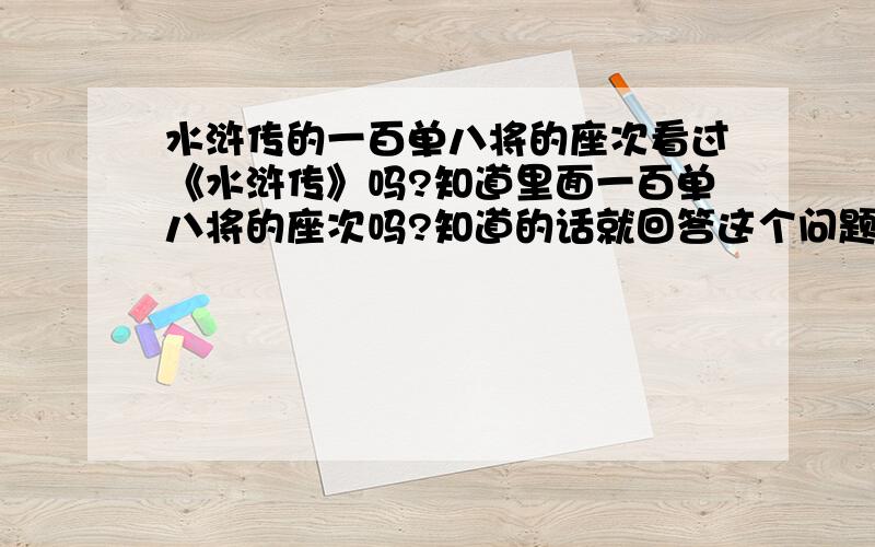 水浒传的一百单八将的座次看过《水浒传》吗?知道里面一百单八将的座次吗?知道的话就回答这个问题吧!我有点急哦,因为我要写语文预习笔记!