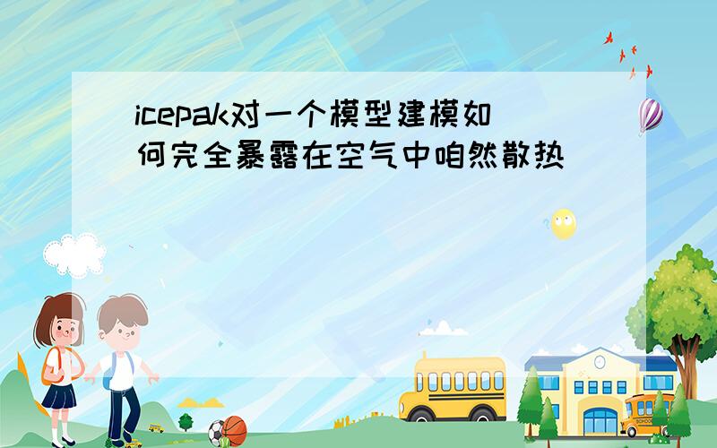 icepak对一个模型建模如何完全暴露在空气中咱然散热