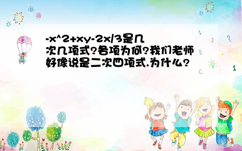 -x^2+xy-2x/3是几次几项式?各项为何?我们老师好像说是二次四项式.为什么?