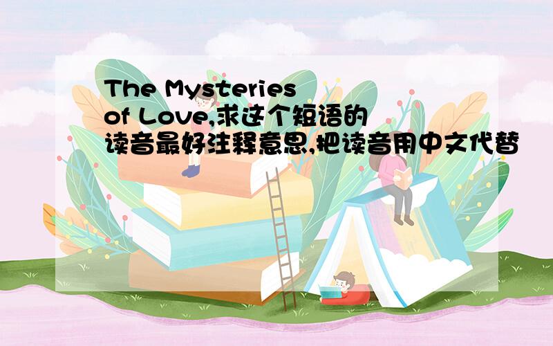 The Mysteries of Love,求这个短语的读音最好注释意思,把读音用中文代替