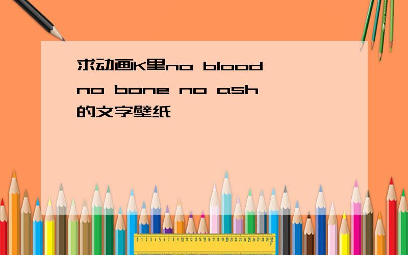 求动画K里no blood no bone no ash的文字壁纸