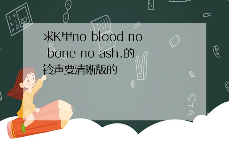 求K里no blood no bone no ash.的铃声要清晰版的