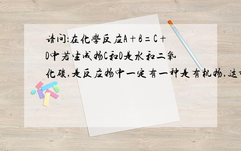 请问：在化学反应A+B=C+D中若生成物C和D是水和二氧化碳,是反应物中一定有一种是有机物,这种说法对?