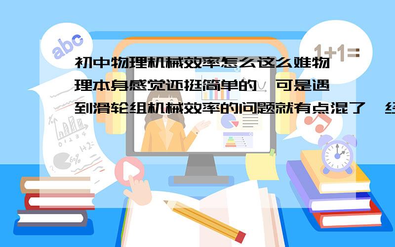 初中物理机械效率怎么这么难物理本身感觉还挺简单的,可是遇到滑轮组机械效率的问题就有点混了,经常出错,反正力学部分有点难,请问怎样能学好物理知识呢