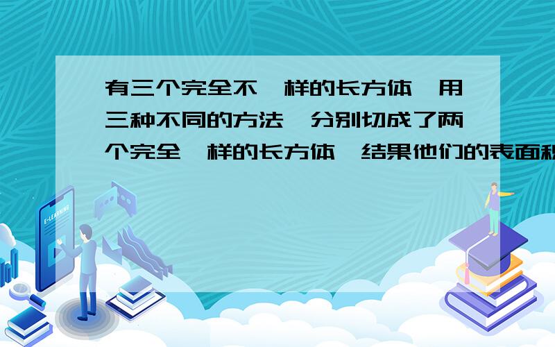 有三个完全不一样的长方体,用三种不同的方法,分别切成了两个完全一样的长方体,结果他们的表面积分别增加了40、48、60平方米,想一想,原来的长方体的表面积是多少平方厘米,体积是多少立