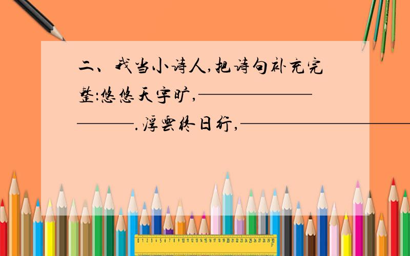 二、我当小诗人,把诗句补充完整：悠悠天宇旷,—————————.浮云终日行,—————————.落叶他乡树,—————————.明月有情应识我,—————————.家在梦中何日到,