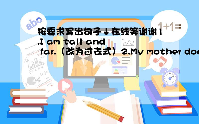 按要求写出句子↓在线等谢谢1.I am tall and far.（改为过去式）2.My mother doesn't like listening to CDs.(改为肯定句)3.We were in the city.（改为现在式）4.They like playing basketball.（改为否定式）l5.They aren't m