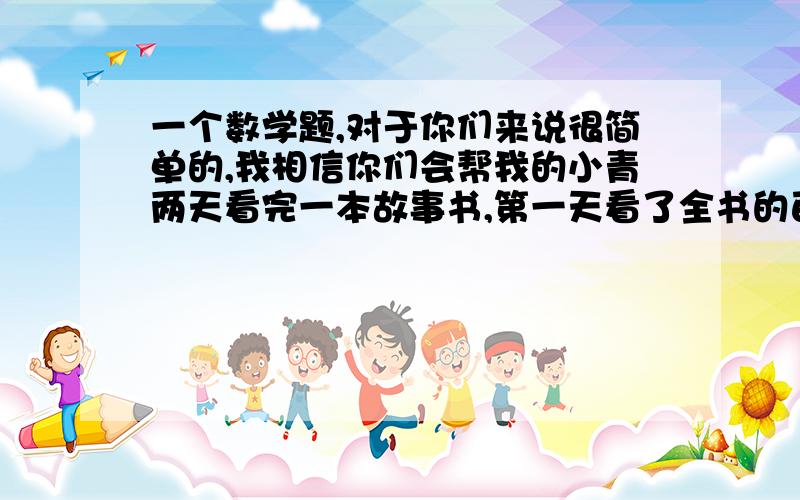 一个数学题,对于你们来说很简单的,我相信你们会帮我的小青两天看完一本故事书,第一天看了全书的百分之四十五,第二天比第一天多看了八页,这本故事书共有多少页?