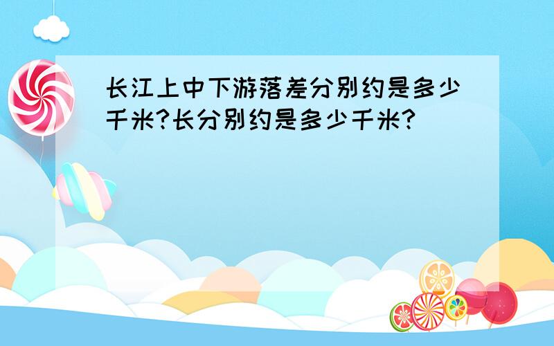 长江上中下游落差分别约是多少千米?长分别约是多少千米?