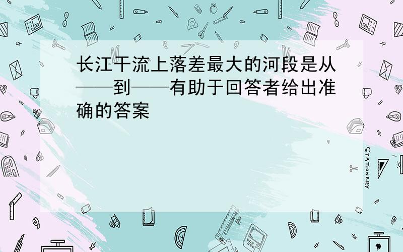 长江干流上落差最大的河段是从——到——有助于回答者给出准确的答案