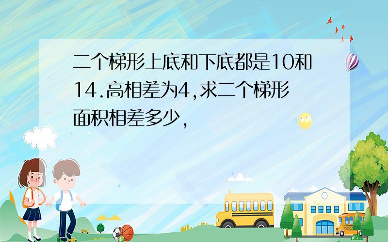 二个梯形上底和下底都是10和14.高相差为4,求二个梯形面积相差多少,