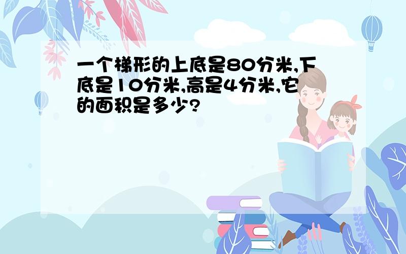 一个梯形的上底是80分米,下底是10分米,高是4分米,它的面积是多少?