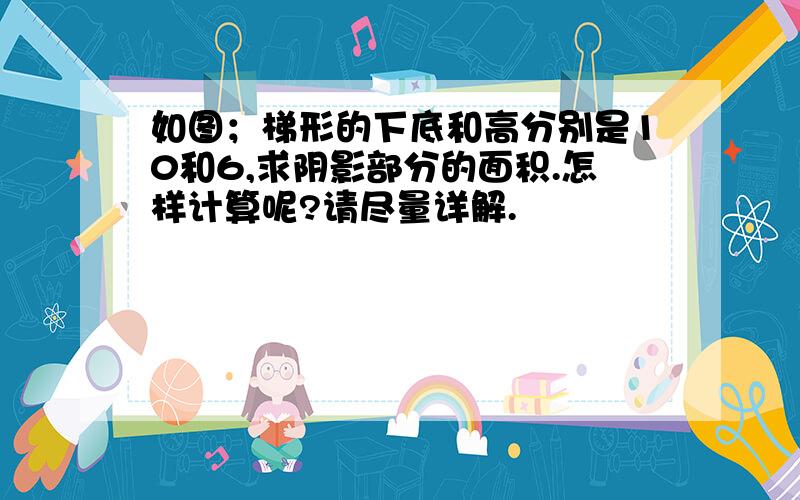 如图；梯形的下底和高分别是10和6,求阴影部分的面积.怎样计算呢?请尽量详解.