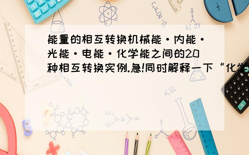 能量的相互转换机械能·内能·光能·电能·化学能之间的20种相互转换实例.急!同时解释一下“化学能”