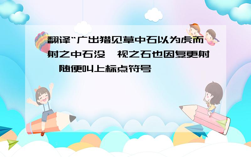 翻译“广出猎见草中石以为虎而射之中石没镞视之石也因复更射�随便叫上标点符号