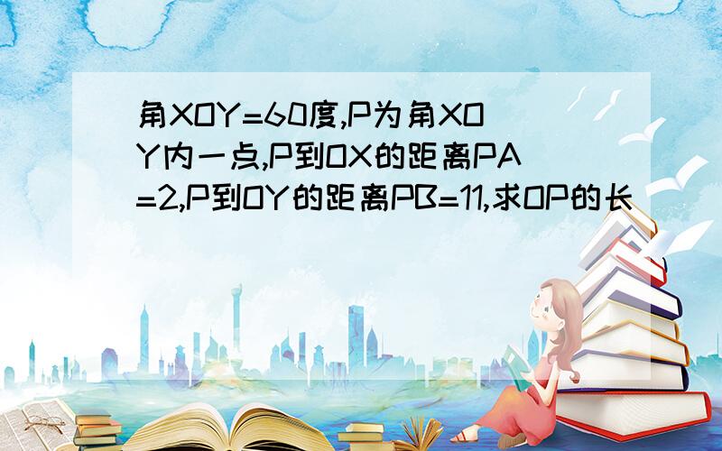 角XOY=60度,P为角XOY内一点,P到OX的距离PA=2,P到OY的距离PB=11,求OP的长